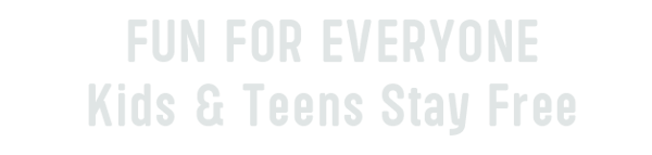 FUN FOR EVERYONE. Kids & Teens Stay Free